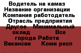 Водитель на камаз › Название организации ­ Компания-работодатель › Отрасль предприятия ­ Другое › Минимальный оклад ­ 35 000 - Все города Работа » Вакансии   . Коми респ.